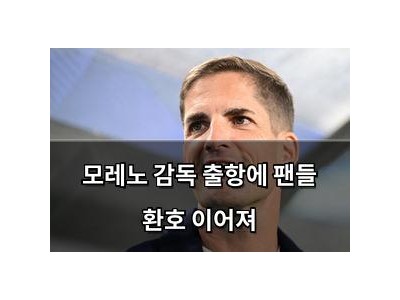 모레노 감독 출항에 팬들 환호 이어져