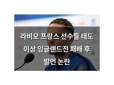 라비오 프랑스 선수들 태도 이상 잉글랜드전 패배 후 발언 논란