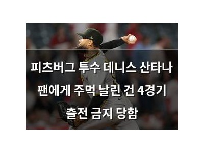 피츠버그 투수 데니스 산타나 팬에게 주먹 날린 건 4경기 출전 금지 당함